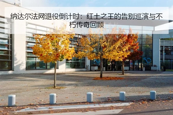 纳达尔法网退役倒计时：红土之王的告别巡演与不朽传奇回顾