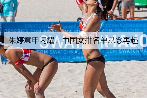 朱婷意甲闪耀，中国女排名单悬念再起