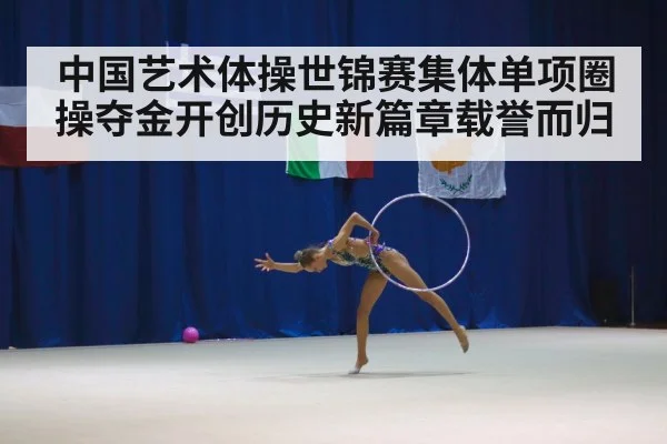 中国艺术体操世锦赛集体单项圈操夺金开创历史新篇章载誉而归