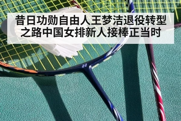 昔日功勋自由人王梦洁退役转型之路中国女排新人接棒正当时
