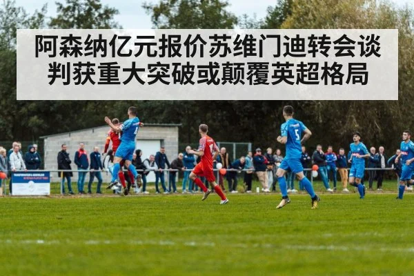 阿森纳亿元报价苏维门迪转会谈判获重大突破或颠覆英超格局
