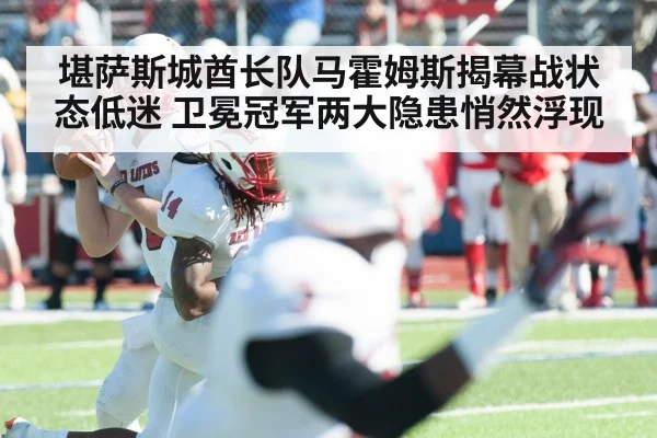 堪萨斯城酋长队马霍姆斯揭幕战状态低迷 卫冕冠军两大隐患悄然浮现